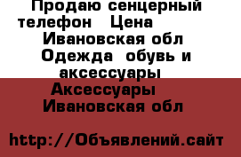 Продаю сенцерный телефон › Цена ­ 4 800 - Ивановская обл. Одежда, обувь и аксессуары » Аксессуары   . Ивановская обл.